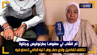 أم الشاب لي صفـ وهـا ليه بطرنوفيس وجنـ ـاوة تكشف تفاصيل ولدي صفـ وهـ ا ليه قدامي تحماو فيه ...