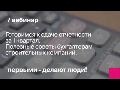 Готовимся к сдаче отчетности за 1 квартал. Полезные советы бухгалтерам строительных компаний.