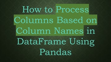 How to Process Columns Based on Column Names in DataFrame Using Pandas