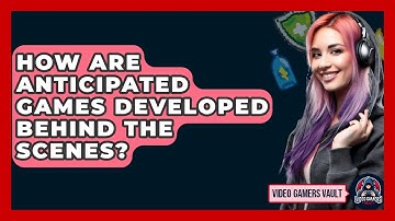 How Are Anticipated Games Developed Behind The Scenes? - Video Gamers Vault