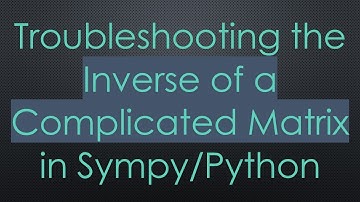Troubleshooting the Inverse of a Complicated Matrix in Sympy/Python