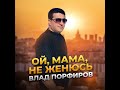 Влад Порфиров "ОЙ, МАМА, НЕ ЖЕНЮСЬ"