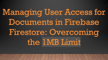 Managing User Access for Documents in Firebase Firestore: Overcoming the 1MB Limit