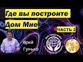 Где вы построете Дом Мне? Часть 2. Юрий Гунько.