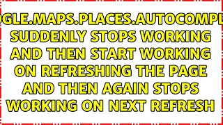 google.maps.places.AutoComplete suddenly stops working and then start working on refreshing the...