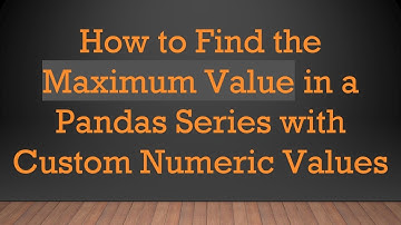 How to Find the Maximum Value in a Pandas Series with Custom Numeric Values