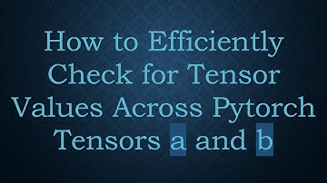 How to Efficiently Check for Tensor Values Across Pytorch Tensors a and b