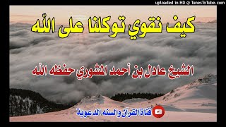 كيف نقوي توكلنا على الله / خطبة الشيخ عادل بن أحمد المشوري حفظه الله / 22ذي القعدة1442هجري