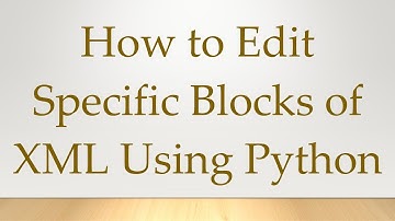 How to Edit Specific Blocks of XML Using Python