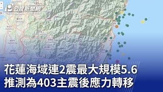 花蓮海域連2震最大規模5.6 推測為403主震後應力轉移｜20240421 公視晚間新聞
