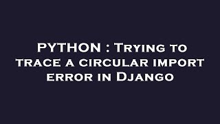 PYTHON : Trying to trace a circular import error in Django