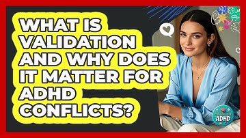 What Is Validation And Why Does It Matter For ADHD Conflicts? - Managing Your ADHD