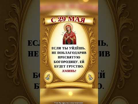 C 29 мая, если ты уйдёшь, не поблагодарив пресвятую богородицу, ей будет грустно. аминь!