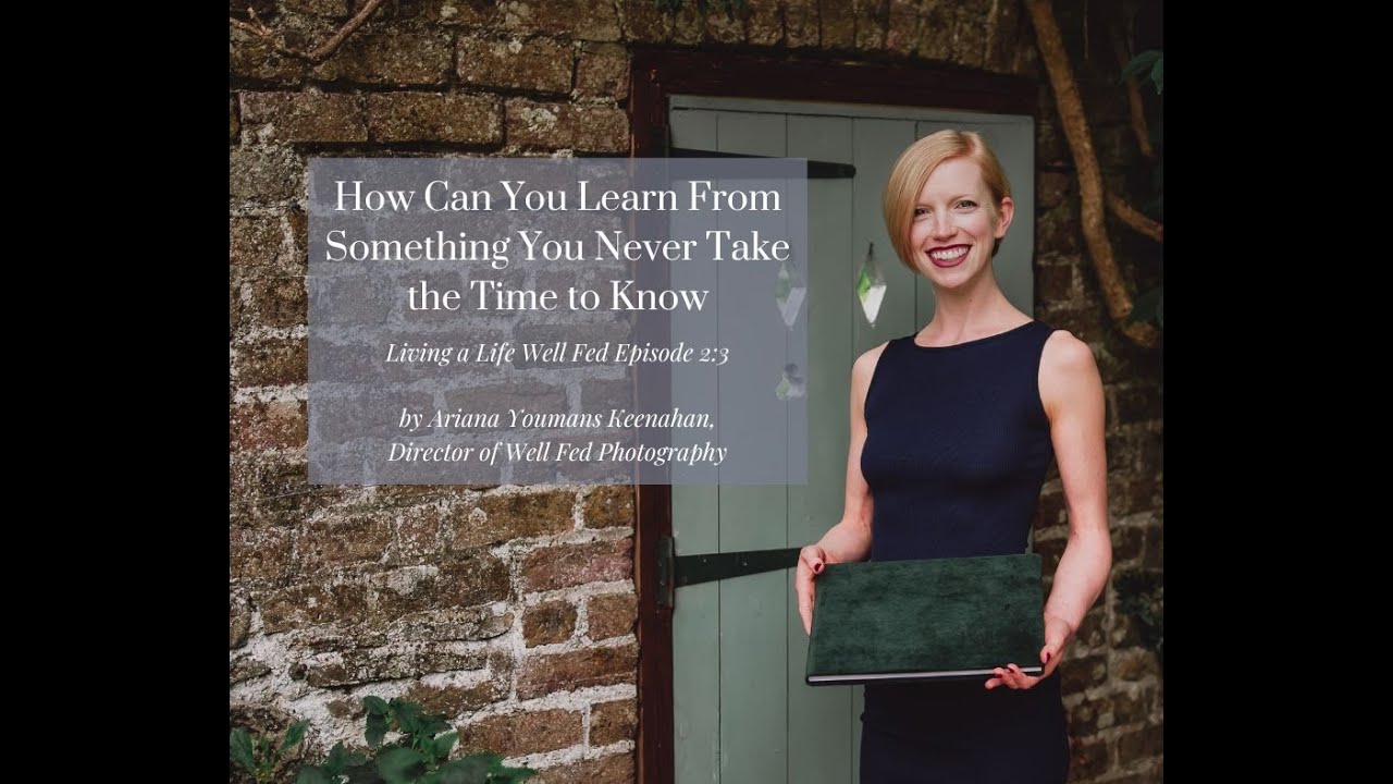 Living a Life Well Fed Ep. 2:3 ~ How Can You Learn From Something You Never Take the Time to Know
