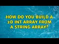 How do you build a 2D int array from a string array? (3 Solutions!!)