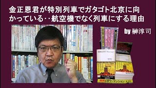 金正恩君が特別列車でガタゴト北京に向かっている‥航空機でなく列車にする理由　by榊淳司