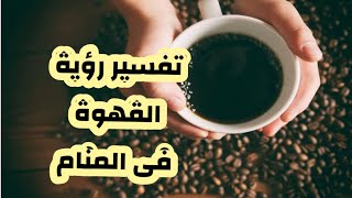 تفسير رؤية القهوة فى المنام حلم شرب القهوة وصنعها وسكبها