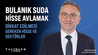 Bulanık Suda Hisse Avı | Dikkat Etmemiz Gereken Hisse ve Sektörler | Mustafa Avcı | Tacirler Yatırım