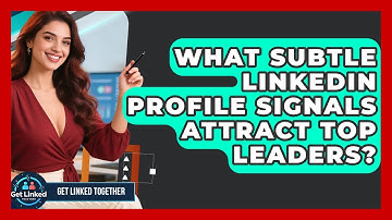 What Subtle LinkedIn Profile Signals Attract Top Leaders? - Get Linked Together