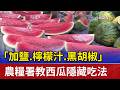 「加鹽.檸檬汁.黑胡椒」 農糧署教西瓜隱藏吃法