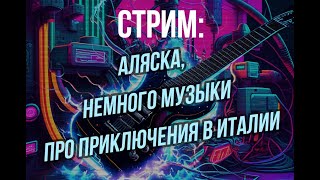 СТРИМ: про Аляску, приключения в Италии, ну и немного музыки