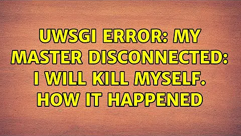 uWSGI error: my master disconnected: i will kill myself. How it happened (2 Solutions!!)