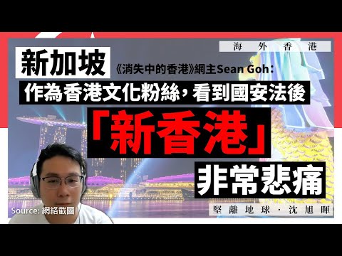 【海外香港 201 🇸🇬】新加坡《消失中的香港》網主Sean Goh：作為香港文化粉絲，看到國安法後「新香港」，非常悲痛