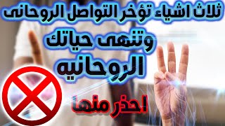 ثلاث اشياء تؤخر التواصل الروحانى وتنهى حياتك الروحانيه ... احذر منها.