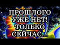 ПРОШЛОГО УЖЕ НЕТ! ТОЛЬКО СЕЙЧАС…