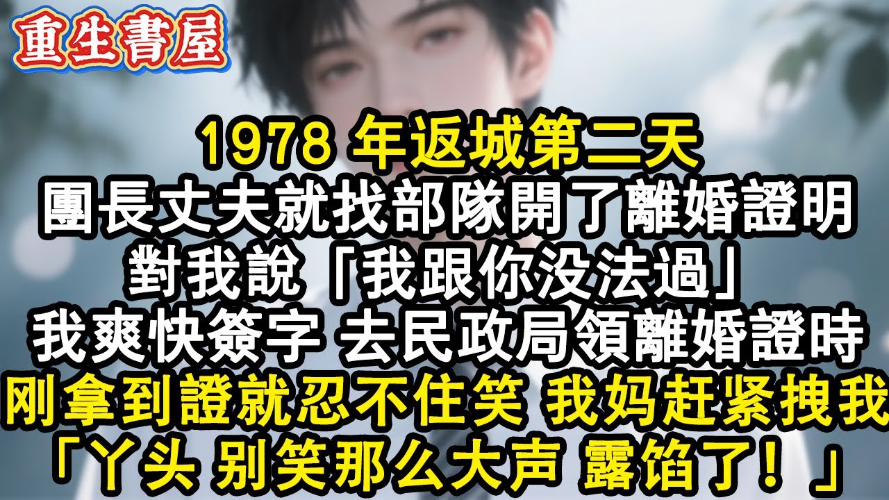 【重生爽文】1978 年返城第二天，團長丈夫就找部隊開了離婚證明：“跟你沒法過”，我爽快簽字。去民政局領離婚證時，剛拿到手就忍不住笑，我媽趕緊拽我：丫頭！別笑那麼大聲，露餡了！#小說 #重生 #爽文