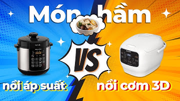 NỒI CƠM 3D với NỒI ÁP SUẤT, cái nào hầm đỉnh hơn?