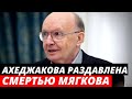 Ахеджакова раздавлена кончиной Мягкова