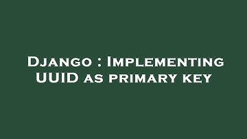 Django : Implementing UUID as primary key