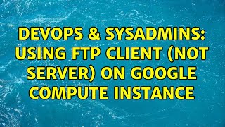 DevOps & SysAdmins: Using FTP client (not server) on Google Compute Instance (2 Solutions!!) Content