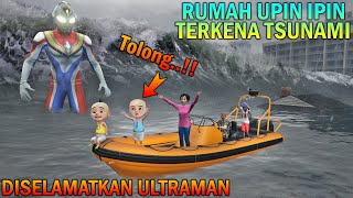 RUMAH UPIN IPIN TENGGELAM TERKENA TSUNAMI, DISELAMATKAN ULTRAMAN