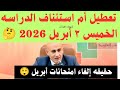 قرار رسمي تعطيل الدراسه يوم الخميس أم لا وحقيقه إلغاء امتحانات إبريل  والغاء اخر وحده     الحقيقه سمعها