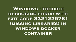 Windows : trouble debugging error with exit code 3221225781 (missing libraries) in windows docker co