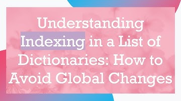Understanding Indexing in a List of Dictionaries: How to Avoid Global Changes