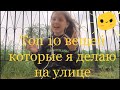 ТОП 10 ВЕЩЕЙ КОТОРЫЕ Я ДЕЛАЮ  НА УЛИЦЕ