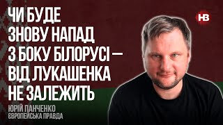Чи буде знову напад з боку Білорусі – від Лукашенка не залежить – Юрій Панченко