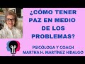 ¿CÓMO TENER PAZ EN MEDIO DE LOS PROBLEMAS? Psicóloga y Coach Martha H. Martínez Hidalgo