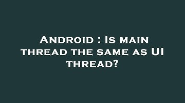 Android : Is main thread the same as UI thread?