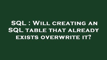 SQL : Will creating an SQL table that already exists overwrite it?