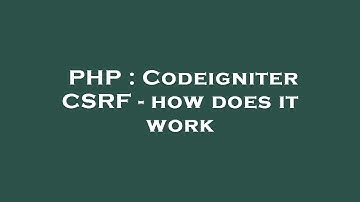 PHP : Codeigniter CSRF - how does it work