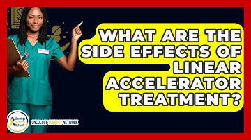 What Are The Side Effects Of Linear Accelerator Treatment? - Oncology Support Network