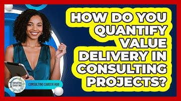 How Do You Quantify Value Delivery In Consulting Projects? - Consulting Career Hub