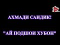 АХМАДИ САИДИК - АЙ ПОДШАИ ХУБОН