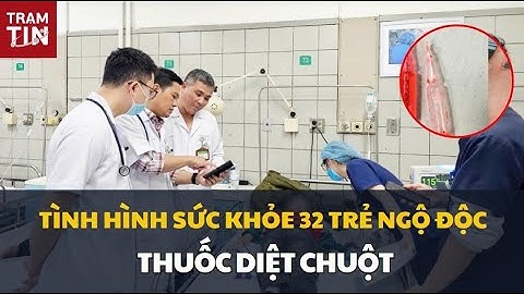 TÌNH HÌNH SỨC KHỎE 32 TRẺ NGỘ ĐỘC THUỐC DIỆT CHUỘT