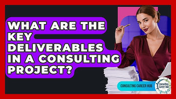 What Are The Key Deliverables In A Consulting Project? - Consulting Career Hub