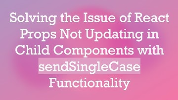 Solving the Issue of React Props Not Updating in Child Components with sendSingleCase Functionality